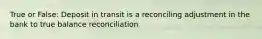 True or False: Deposit in transit is a reconciling adjustment in the bank to true balance reconciliation