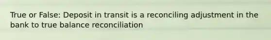 True or False: Deposit in transit is a reconciling adjustment in the bank to true balance reconciliation