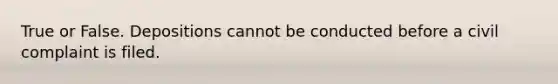True or False. Depositions cannot be conducted before a civil complaint is filed.