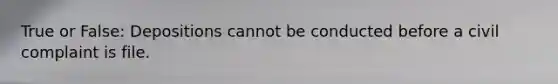 True or False: Depositions cannot be conducted before a civil complaint is file.