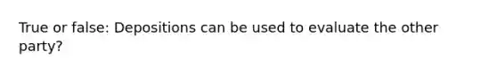True or false: Depositions can be used to evaluate the other party?