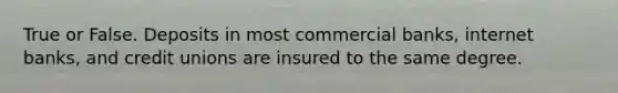 True or False. Deposits in most commercial banks, internet banks, and credit unions are insured to the same degree.