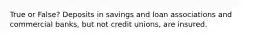 True or False? Deposits in savings and loan associations and commercial banks, but not credit unions, are insured.