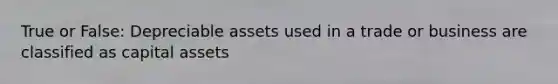 True or False: Depreciable assets used in a trade or business are classified as capital assets