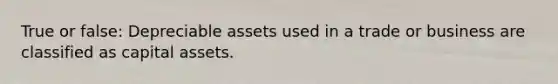 True or false: Depreciable assets used in a trade or business are classified as capital assets.