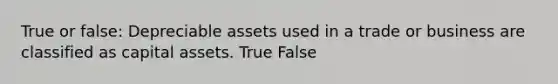 True or false: Depreciable assets used in a trade or business are classified as capital assets. True False