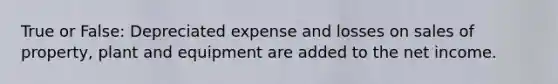 True or False: Depreciated expense and losses on sales of property, plant and equipment are added to the net income.