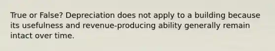 True or False? Depreciation does not apply to a building because its usefulness and revenue-producing ability generally remain intact over time.