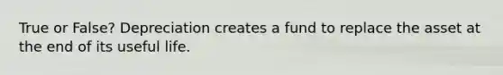 True or False? Depreciation creates a fund to replace the asset at the end of its useful life.