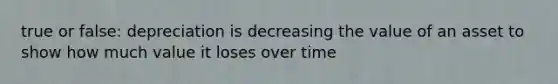 true or false: depreciation is decreasing the value of an asset to show how much value it loses over time