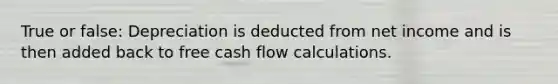 True or false: Depreciation is deducted from net income and is then added back to free cash flow calculations.