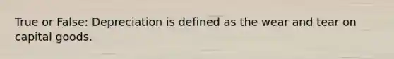 True or False: Depreciation is defined as the wear and tear on capital goods.