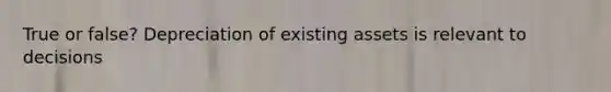 True or false? Depreciation of existing assets is relevant to decisions