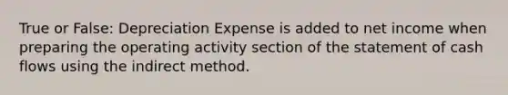 True or False: Depreciation Expense is added to net income when preparing the operating activity section of the statement of cash flows using the indirect method.