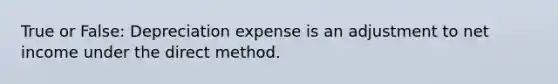 True or False: Depreciation expense is an adjustment to net income under the direct method.