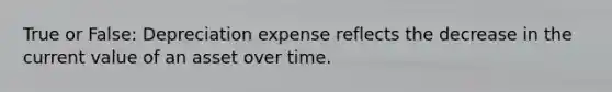 True or False: Depreciation expense reflects the decrease in the current value of an asset over time.