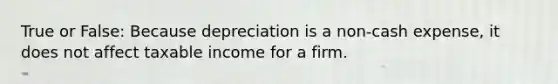 True or False: Because depreciation is a non-cash expense, it does not affect taxable income for a firm.