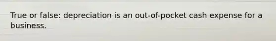 True or false: depreciation is an out-of-pocket cash expense for a business.