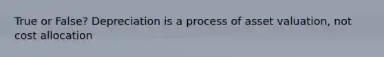 True or False? Depreciation is a process of asset valuation, not cost allocation