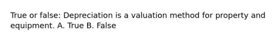 True or false: Depreciation is a valuation method for property and equipment. A. True B. False