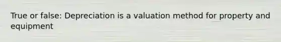 True or false: Depreciation is a valuation method for property and equipment