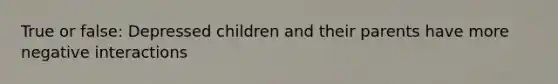 True or false: Depressed children and their parents have more negative interactions