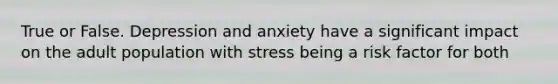 True or False. Depression and anxiety have a significant impact on the adult population with stress being a risk factor for both