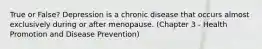 True or False? Depression is a chronic disease that occurs almost exclusively during or after menopause. (Chapter 3 - Health Promotion and Disease Prevention)