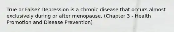 True or False? Depression is a chronic disease that occurs almost exclusively during or after menopause. (Chapter 3 - Health Promotion and Disease Prevention)