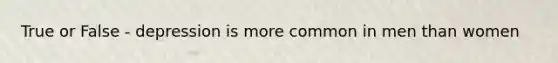 True or False - depression is more common in men than women