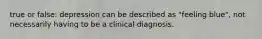 true or false: depression can be described as "feeling blue", not necessarily having to be a clinical diagnosis.