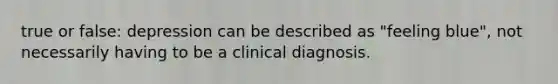 true or false: depression can be described as "feeling blue", not necessarily having to be a clinical diagnosis.