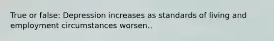 True or false: Depression increases as standards of living and employment circumstances worsen..