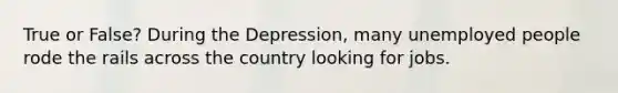 True or False? During the Depression, many unemployed people rode the rails across the country looking for jobs.