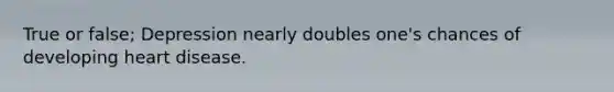 True or false; Depression nearly doubles one's chances of developing heart disease.