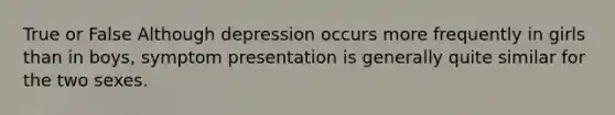 True or False Although depression occurs more frequently in girls than in boys, symptom presentation is generally quite similar for the two sexes.