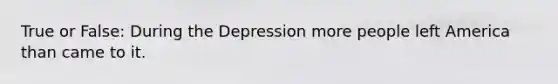 True or False: During the Depression more people left America than came to it.