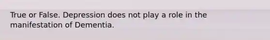 True or False. Depression does not play a role in the manifestation of Dementia.