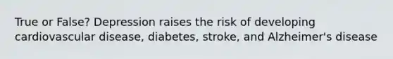 True or False? Depression raises the risk of developing cardiovascular disease, diabetes, stroke, and Alzheimer's disease