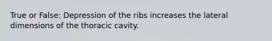 True or False: Depression of the ribs increases the lateral dimensions of the thoracic cavity.