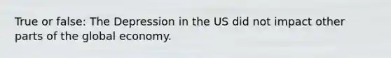 True or false: The Depression in the US did not impact other parts of the global economy.