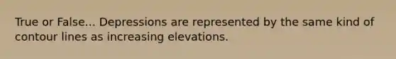 True or False... Depressions are represented by the same kind of contour lines as increasing elevations.