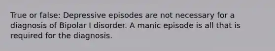 True or false: Depressive episodes are not necessary for a diagnosis of Bipolar I disorder. A manic episode is all that is required for the diagnosis.