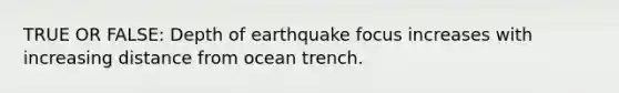 TRUE OR FALSE: Depth of earthquake focus increases with increasing distance from ocean trench.