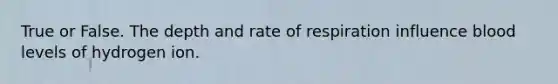 True or False. The depth and rate of respiration influence blood levels of hydrogen ion.