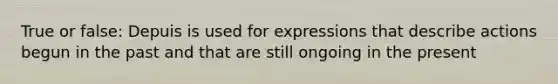 True or false: Depuis is used for expressions that describe actions begun in the past and that are still ongoing in the present