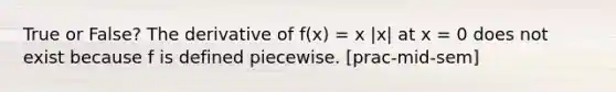 True or False? The derivative of f(x) = x |x| at x = 0 does not exist because f is defined piecewise. [prac-mid-sem]