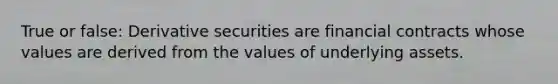 True or false: Derivative securities are financial contracts whose values are derived from the values of underlying assets.