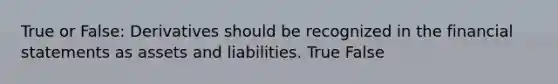 True or False: Derivatives should be recognized in the financial statements as assets and liabilities. True False