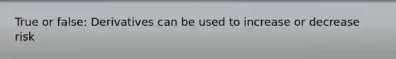 True or false: Derivatives can be used to increase or decrease risk